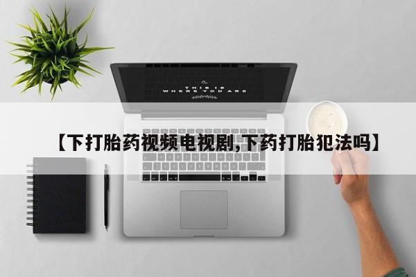米非司酮片方旗舰店【下打胎药视频电视剧,下药打胎犯法吗】