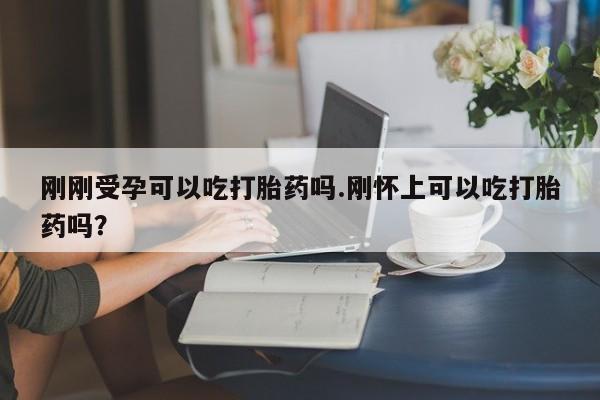 米非司酮片方旗舰店刚刚受孕可以吃打胎药吗.刚怀上可以吃打胎药吗?